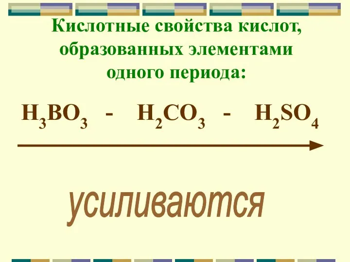 Кислотные свойства кислот, образованных элементами одного периода: H3BO3 - H2CO3 - H2SO4 усиливаются