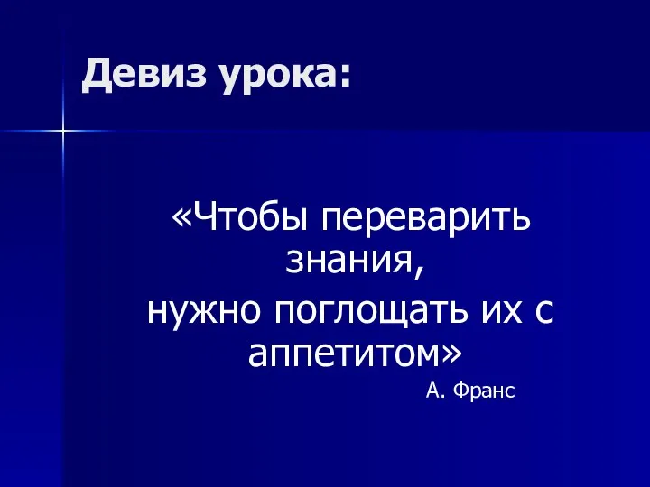 Девиз урока: «Чтобы переварить знания, нужно поглощать их с аппетитом» А. Франс