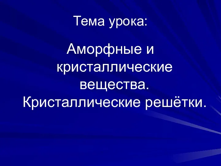 Тема урока: Аморфные и кристаллические вещества. Кристаллические решётки.