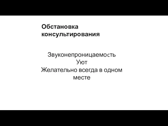 Обстановка консультирования Звуконепроницаемоcть Уют Желательно всегда в одном месте