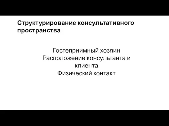 Структурирование консультативного пространства Гостеприимный хозяин Расположение консультанта и клиента Физический контакт