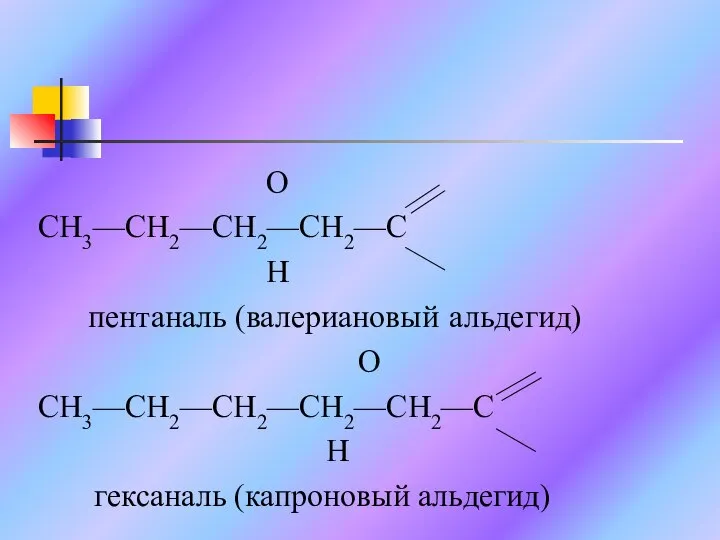 O CH3—CH2—CH2—CH2—C H пентаналь (валериановый альдегид) O CH3—CH2—CH2—CH2—CH2—C H гексаналь (капроновый альдегид)