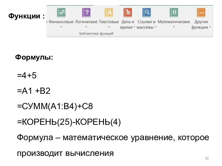 Функции : Формулы: =4+5 =А1 +В2 =СУММ(А1:В4)+С8 =КОРЕНЬ(25)-КОРЕНЬ(4) Формула – математическое уравнение, которое производит вычисления