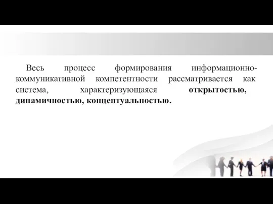 Весь процесс формирования информационно-коммуникативной компетентности рассматривается как система, характеризующаяся открытостью, динамичностью, концептуальностью.