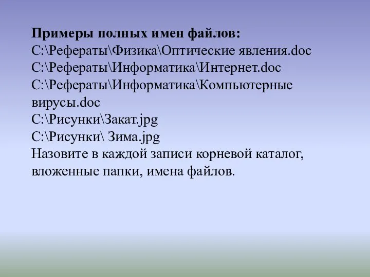 Примеры полных имен файлов: C:\Рефераты\Физика\Оптические явления.doc C:\Рефераты\Информатика\Интернет.doc C:\Рефераты\Информатика\Компьютерные вирусы.doc C:\Рисунки\Закат.jpg C:\Рисунки\ Зима.jpg