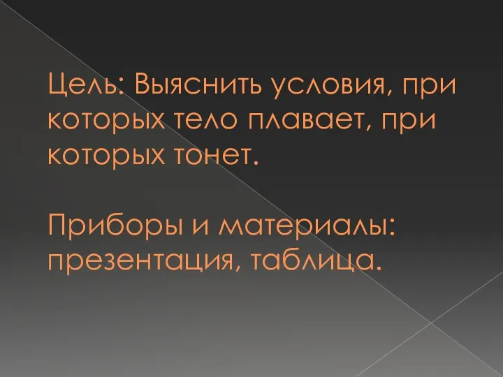 Цель: Выяснить условия, при которых тело плавает, при которых тонет. Приборы и материалы: презентация, таблица.