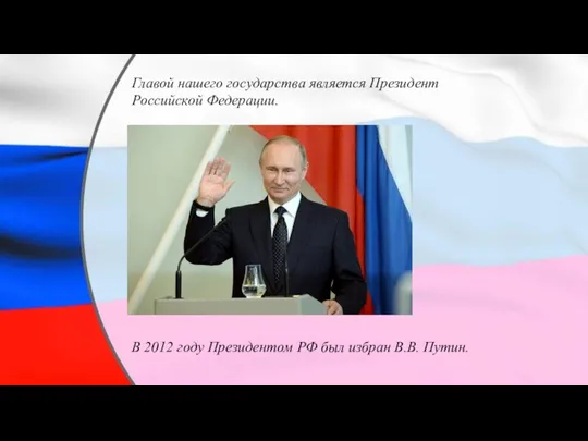 Главой нашего государства является Президент Российской Федерации. В 2012 году Президентом РФ был избран В.В. Путин.