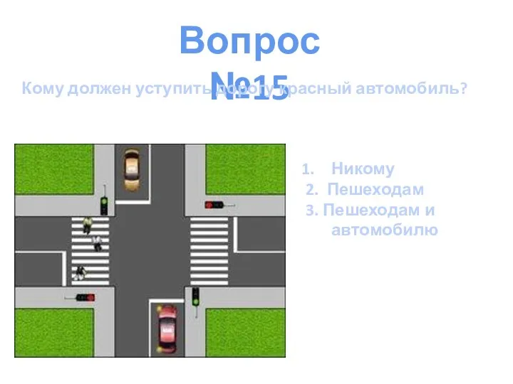 Вопрос №15 Кому должен уступить дорогу красный автомобиль? Никому 2. Пешеходам 3. Пешеходам и автомобилю