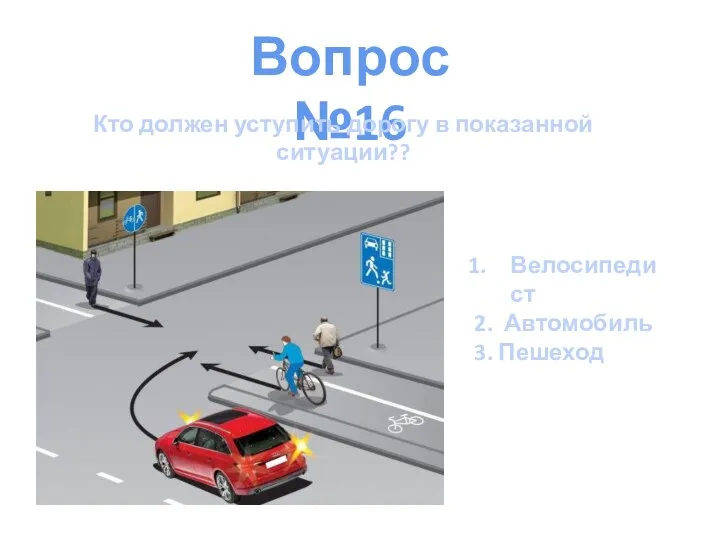 Вопрос №16 Кто должен уступить дорогу в показанной ситуации?? Велосипедист 2. Автомобиль 3. Пешеход