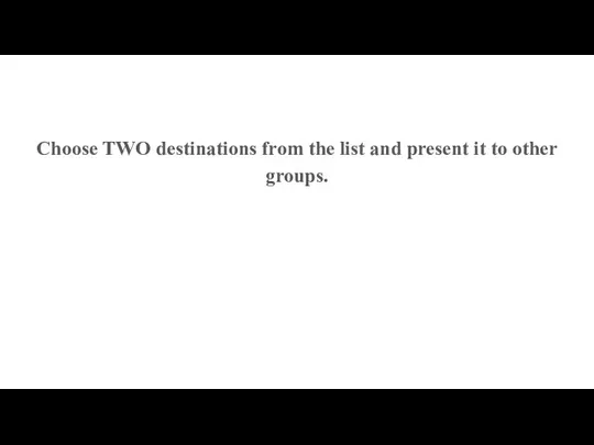 Choose TWO destinations from the list and present it to other groups.