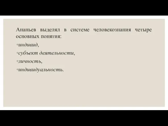 Ананьев выделял в системе человекознания четыре основных понятия: индивид, субъект деятельности, личность, индивидуальность.