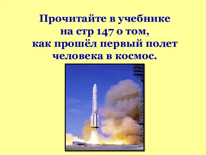 Прочитайте в учебнике на стр 147 о том, как прошёл первый полет человека в космос.