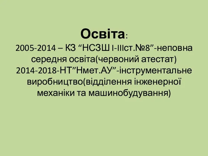 Освіта: 2005-2014 – КЗ “НСЗШ I-IIIст.№8”-неповна середня освіта(червоний атестат) 2014-2018-НТ”Нмет.АУ”-інструментальне виробництво(відділення інженерної механіки та машинобудування)