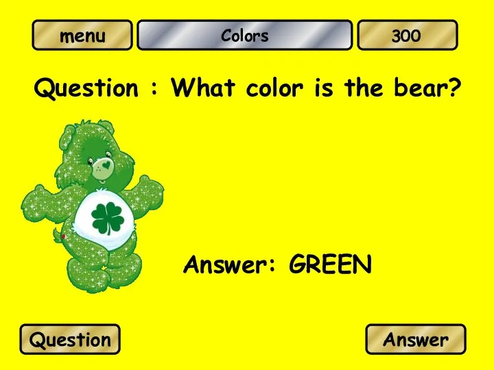 Colors Question : What color is the bear? Answer: GREEN Question Answer 300