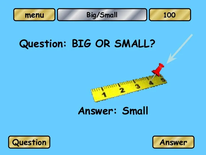 Big/Small Question: BIG OR SMALL? Answer: Small Question Answer 100