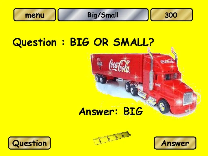 Big/Small Question : BIG OR SMALL? Answer: BIG Question Answer 300