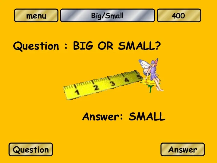 Big/Small Question : BIG OR SMALL? Answer: SMALL Question Answer 400