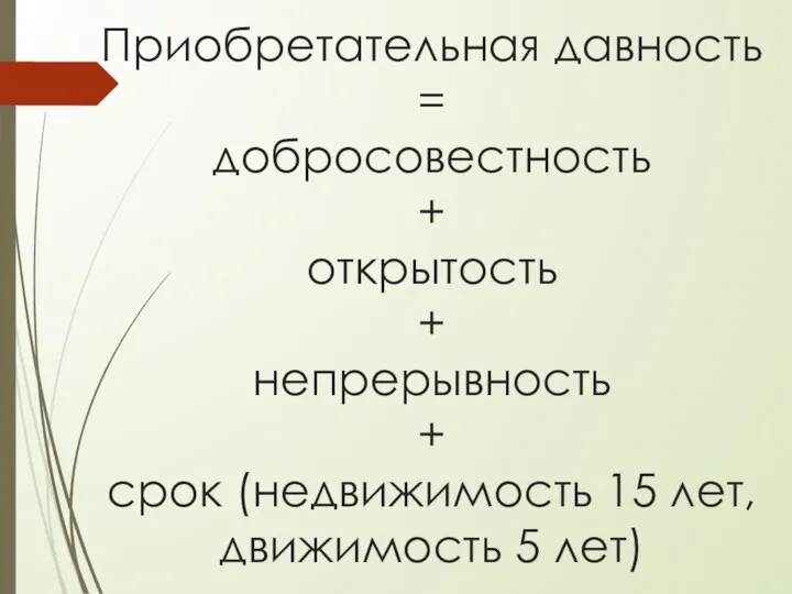 Приобретательная давность = добросовестность + открытость + непрерывность + срок (недвижимость 15 лет, движимость 5 лет)