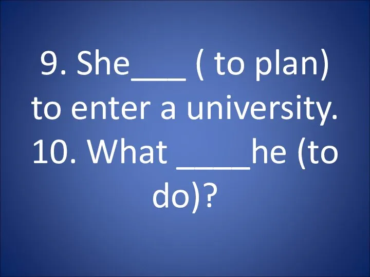 9. She___ ( to plan) to enter a university. 10. What ____he (to do)?