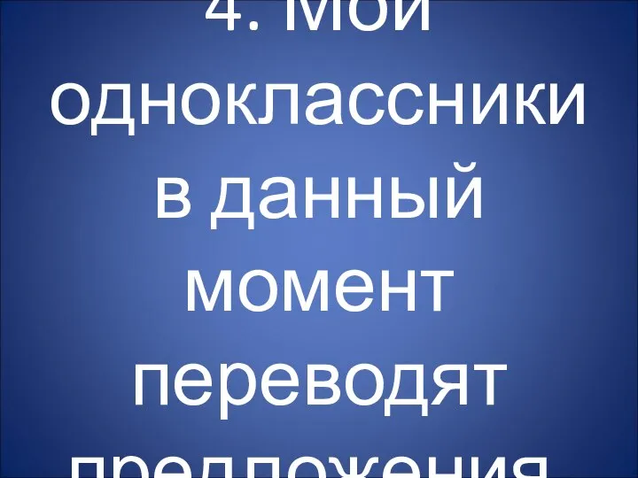 4. Мои одноклассники в данный момент переводят предложения.