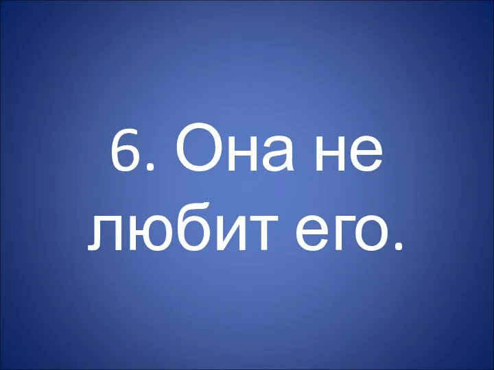 6. Она не любит его.