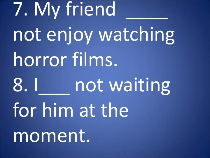 7. My friend ____ not enjoy watching horror films. 8. I___ not