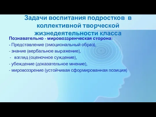 Задачи воспитания подростков в коллективной творческой жизнедеятельности класса Познавательно - мировоззренческая сторона: