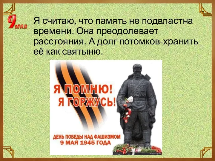 Я считаю, что память не подвластна времени. Она преодолевает расстояния. А долг потомков-хранить её как святыню.