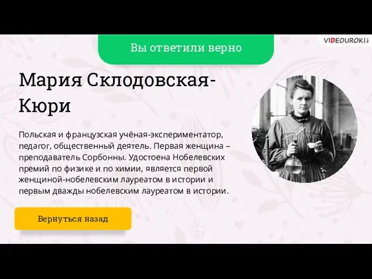 Вы ответили верно Мария Склодовская-Кюри Польская и французская учёная-экспериментатор, педагог, общественный деятель.