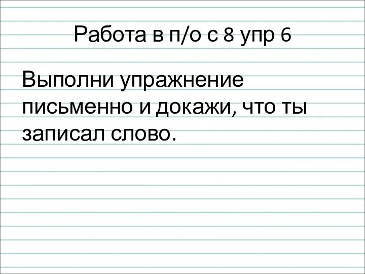 Работа в п/о с 8 упр 6 Выполни упражнение письменно и докажи, что ты записал слово.