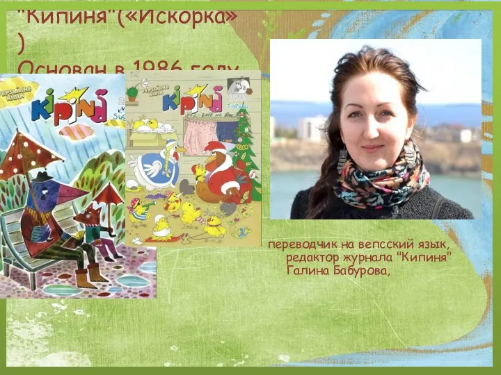 "Кипиня"(«Искорка») Основан в 1986 году переводчик на вепсский язык, редактор журнала "Кипиня" Галина Бабурова,