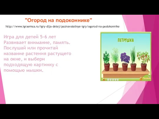 "Огород на подоконнике" http://www.igraemsa.ru/igry-dlja-detej/poznavatelnye-igry/ogorod-na-podokonnike Игра для детей 5-6 лет Развивает внимание, память.
