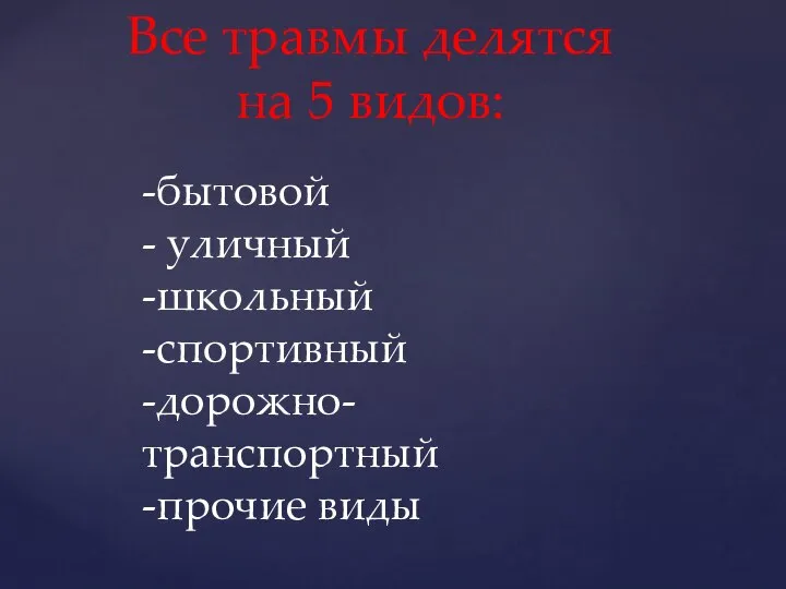 -бытовой - уличный -школьный -спортивный -дорожно-транспортный -прочие виды Все травмы делятся на 5 видов: