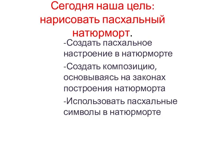 Сегодня наша цель: нарисовать пасхальный натюрморт. -Создать пасхальное настроение в натюрморте -Создать