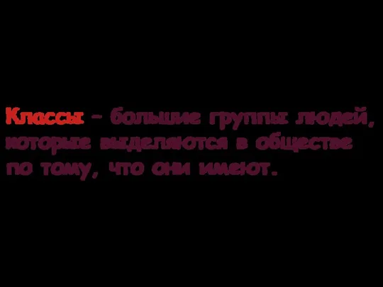 Классы – большие группы людей, которые выделяются в обществе по тому, что они имеют.