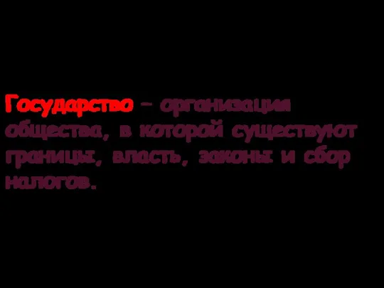 Государство – организация общества, в которой существуют границы, власть, законы и сбор налогов.