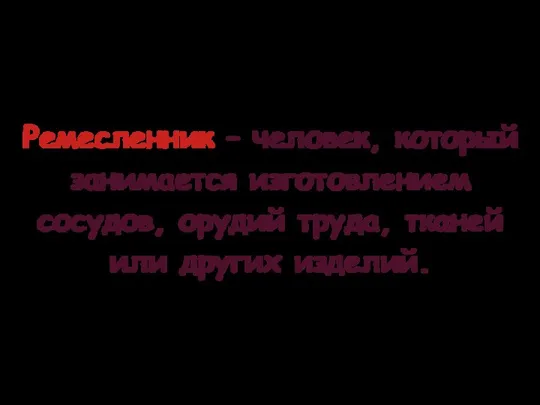 Ремесленник – человек, который занимается изготовлением сосудов, орудий труда, тканей или других изделий.