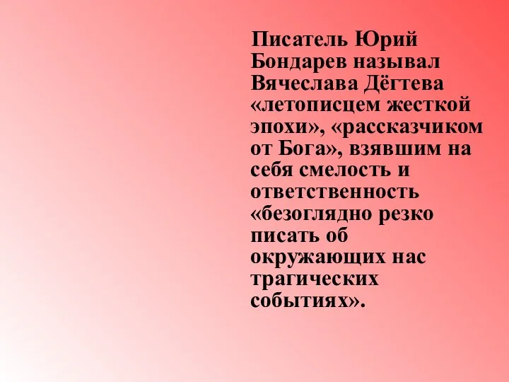 Писатель Юрий Бондарев называл Вячеслава Дёгтева «летописцем жесткой эпохи», «рассказчиком от Бога»,