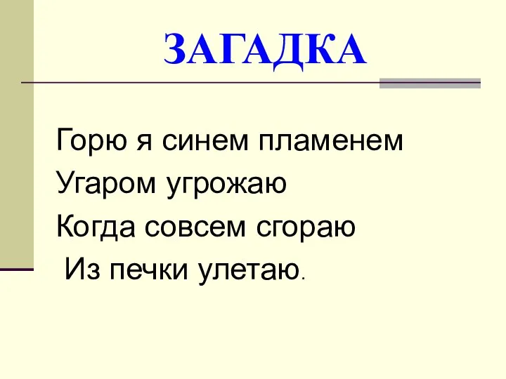 ЗАГАДКА Горю я синем пламенем Угаром угрожаю Когда совсем сгораю Из печки улетаю.