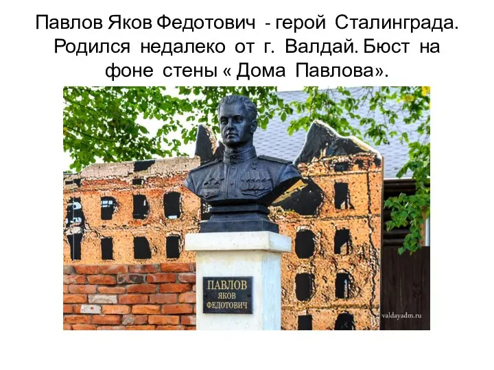 Павлов Яков Федотович - герой Сталинграда. Родился недалеко от г. Валдай. Бюст