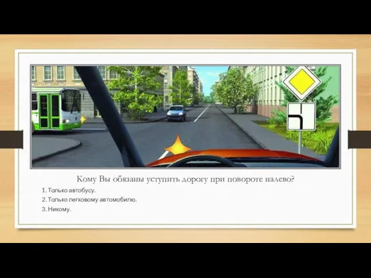 Кому Вы обязаны уступить дорогу при повороте налево? 1. Только автобусу. 2.