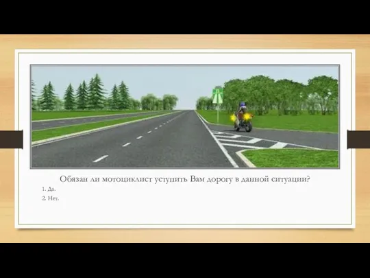 Обязан ли мотоциклист уступить Вам дорогу в данной ситуации? 1. Да. 2. Нет.