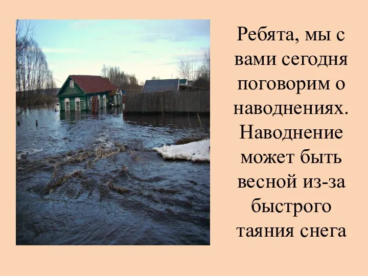 Ребята, мы с вами сегодня поговорим о наводнениях. Наводнение может быть весной из-за быстрого таяния снега