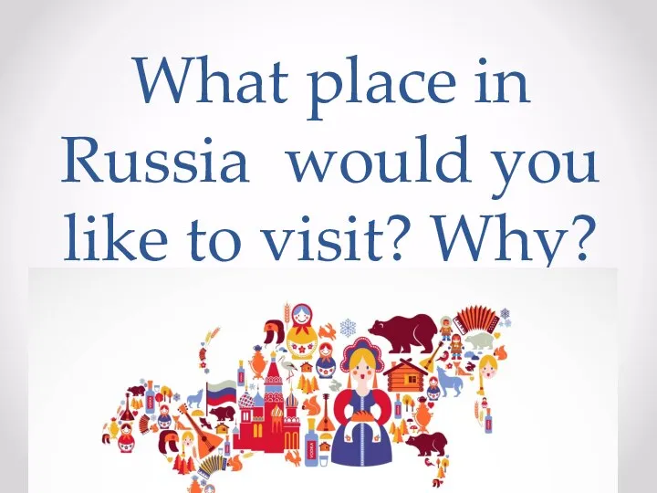 What place in Russia would you like to visit? Why?