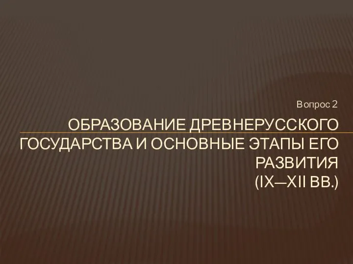 Вопрос 2 ОБРАЗОВАНИЕ ДРЕВНЕРУССКОГО ГОСУДАРСТВА И ОСНОВНЫЕ ЭТАПЫ ЕГО РАЗВИТИЯ (IX—XII ВВ.)