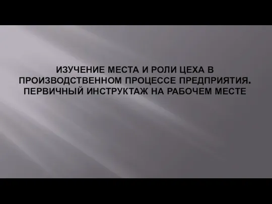 ИЗУЧЕНИЕ МЕСТА И РОЛИ ЦЕХА В ПРОИЗВОДСТВЕННОМ ПРОЦЕССЕ ПРЕДПРИЯТИЯ. ПЕРВИЧНЫЙ ИНСТРУКТАЖ НА РАБОЧЕМ МЕСТЕ