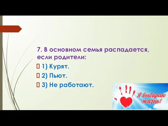 7. В основном семья распадается, если родители: 1) Курят. 2) Пьют. 3) Не работают.