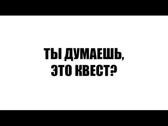 ТЫ ДУМАЕШЬ, ЭТО КВЕСТ?