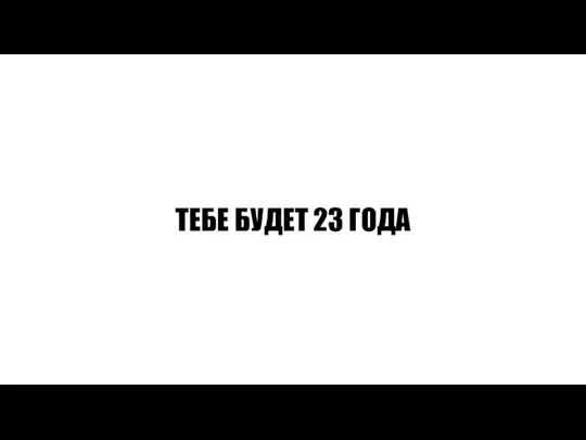 ТЕБЕ БУДЕТ 23 ГОДА