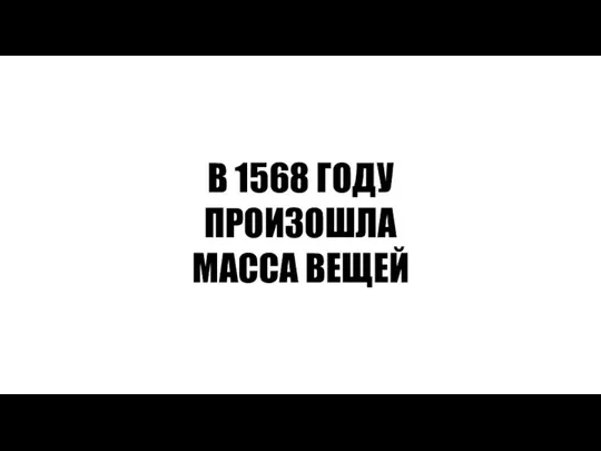 В 1568 ГОДУ ПРОИЗОШЛА МАССА ВЕЩЕЙ